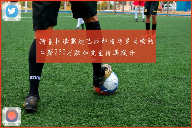 斯基拉透露迪巴拉即将与罗马续约年薪250万欧加奖金待遇提升