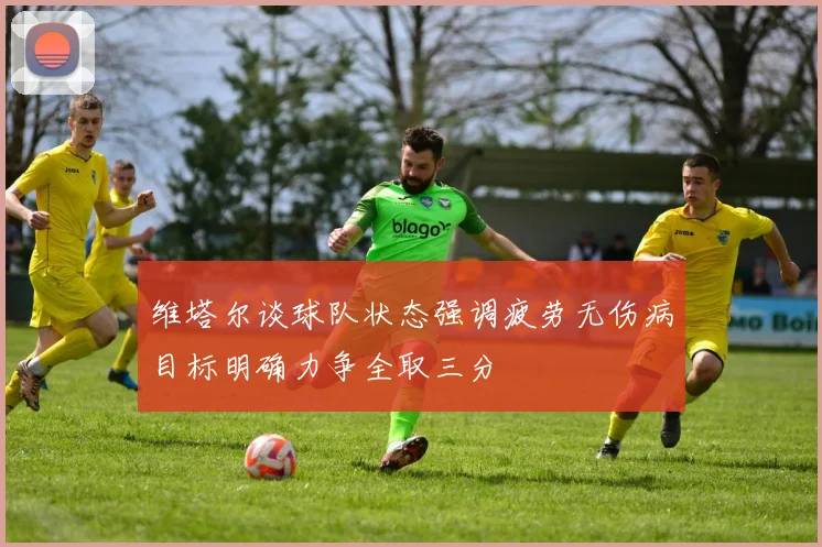 维塔尔谈球队状态强调疲劳无伤病目标明确力争全取三分