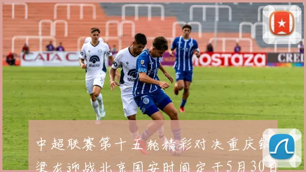 中超联赛第十五轮精彩对决重庆铜梁龙迎战北京国安时间定于5月30日20点