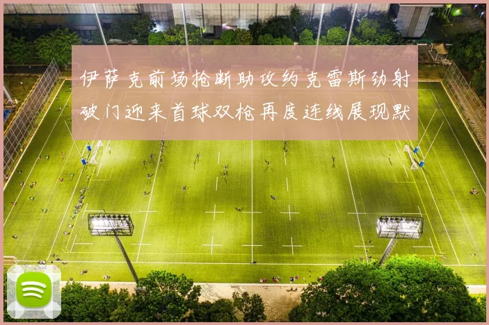 伊萨克前场抢断助攻约克雷斯劲射破门迎来首球双枪再度连线展现默契