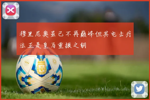 穆里尼奥虽已不再巅峰但其电击疗法正是皇马重振之钥