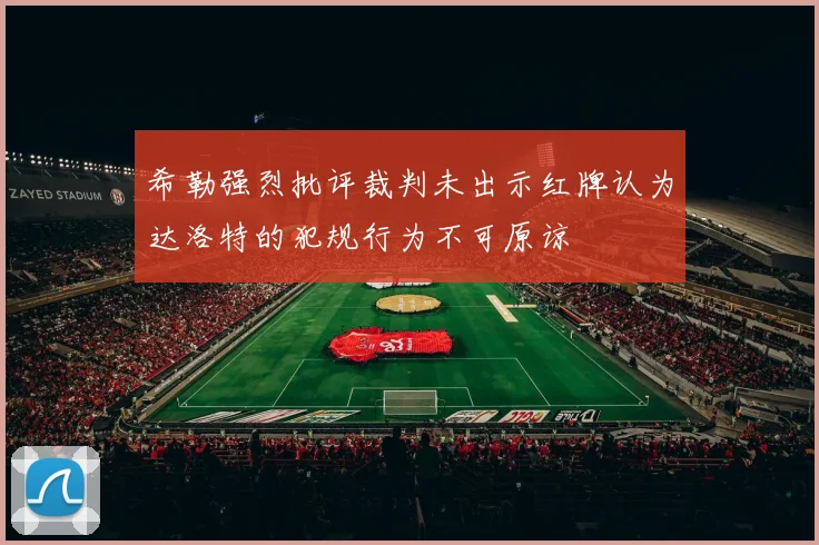 希勒强烈批评裁判未出示红牌认为达洛特的犯规行为不可原谅