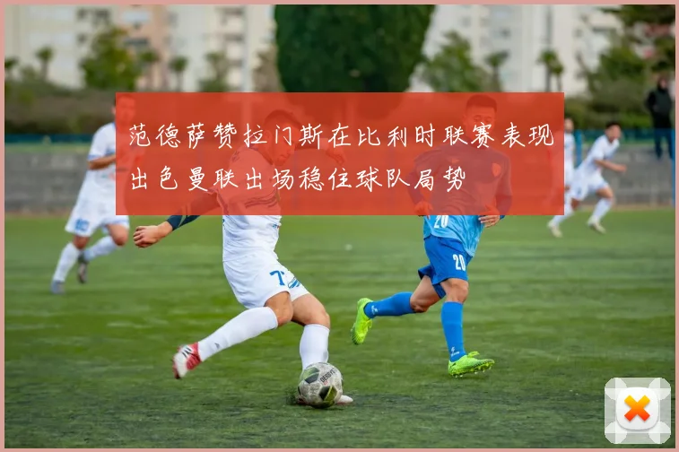 范德萨赞拉门斯在比利时联赛表现出色曼联出场稳住球队局势