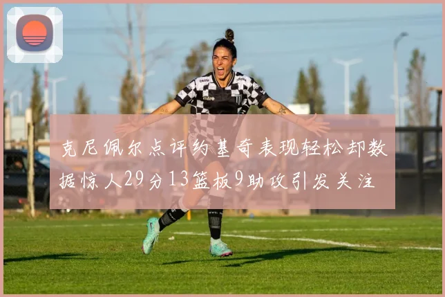 克尼佩尔点评约基奇表现轻松却数据惊人29分13篮板9助攻引发关注