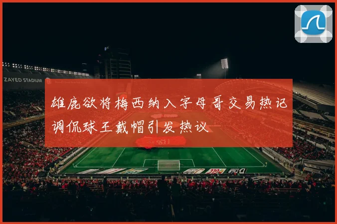 雄鹿欲将梅西纳入字母哥交易热记调侃球王戴帽引发热议