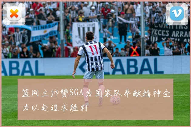 篮网主帅赞SGA为国家队奉献精神全力以赴追求胜利