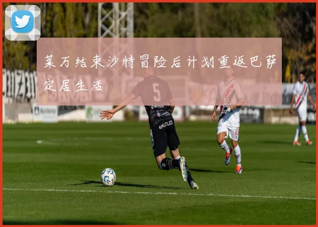 莱万结束沙特冒险后计划重返巴萨定居生活