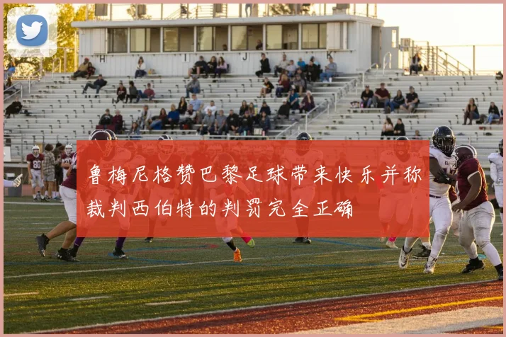 鲁梅尼格赞巴黎足球带来快乐并称裁判西伯特的判罚完全正确